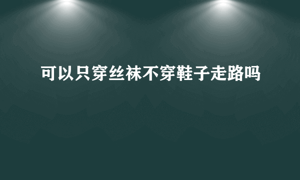 可以只穿丝袜不穿鞋子走路吗