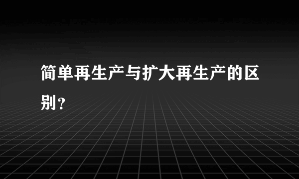 简单再生产与扩大再生产的区别？