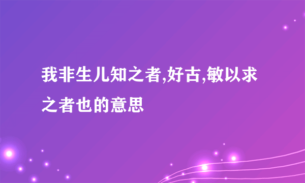 我非生儿知之者,好古,敏以求之者也的意思