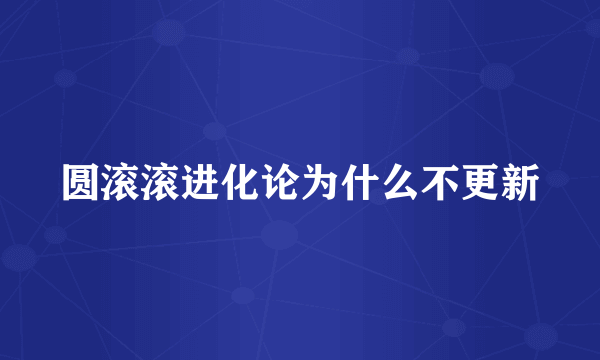 圆滚滚进化论为什么不更新