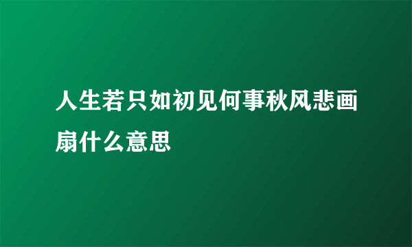 人生若只如初见何事秋风悲画扇什么意思