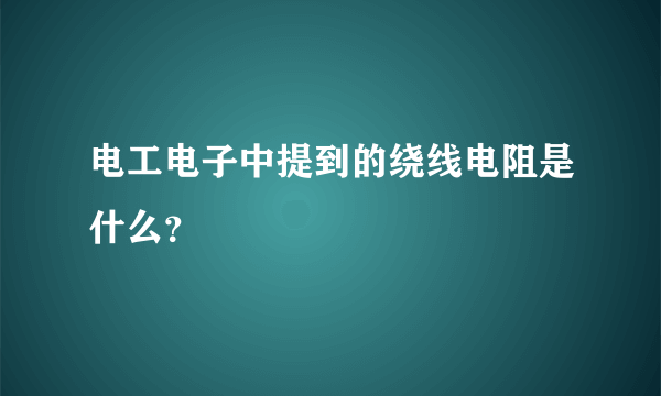 电工电子中提到的绕线电阻是什么？