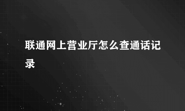 联通网上营业厅怎么查通话记录