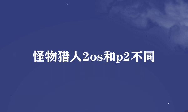 怪物猎人2os和p2不同