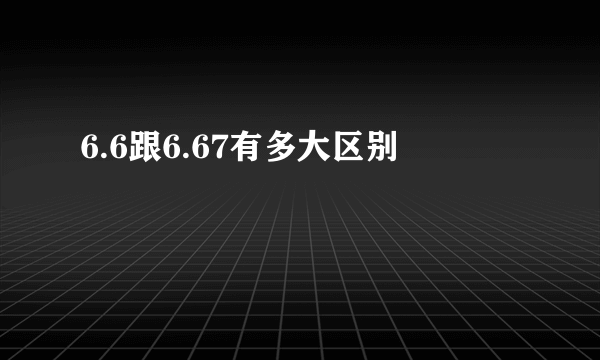 6.6跟6.67有多大区别