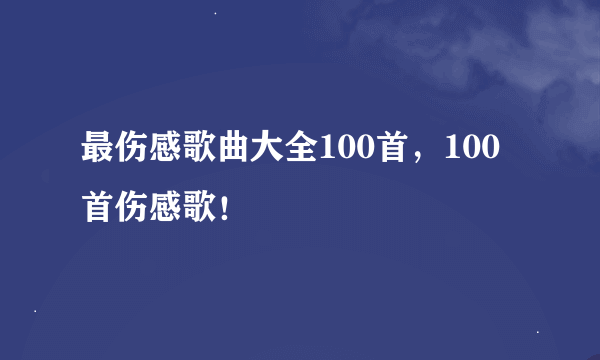 最伤感歌曲大全100首，100首伤感歌！