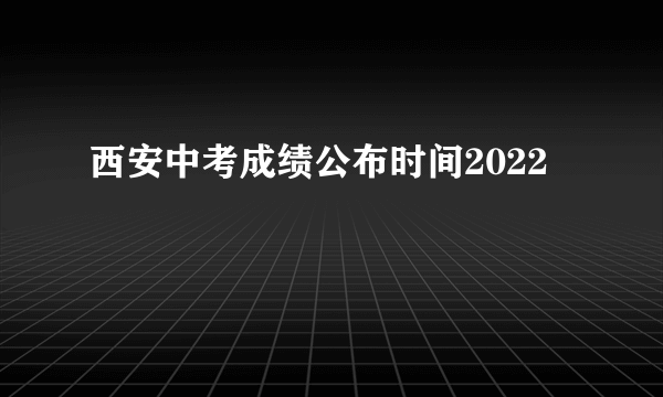 西安中考成绩公布时间2022