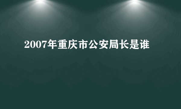 2007年重庆市公安局长是谁