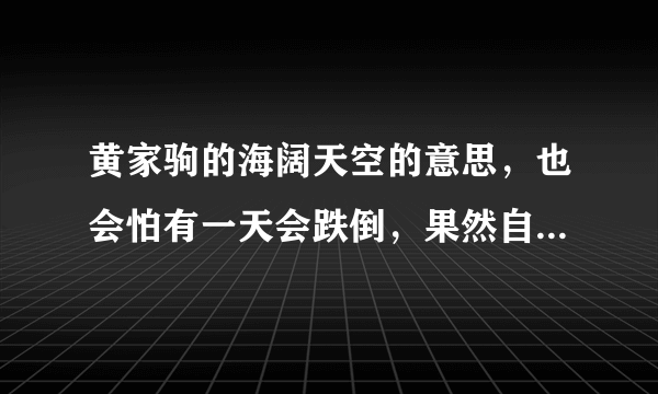 黄家驹的海阔天空的意思，也会怕有一天会跌倒，果然自己在日本就跌倒了