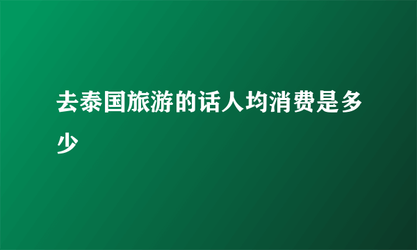 去泰国旅游的话人均消费是多少