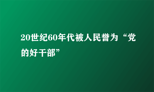 20世纪60年代被人民誉为“党的好干部”