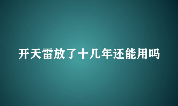 开天雷放了十几年还能用吗