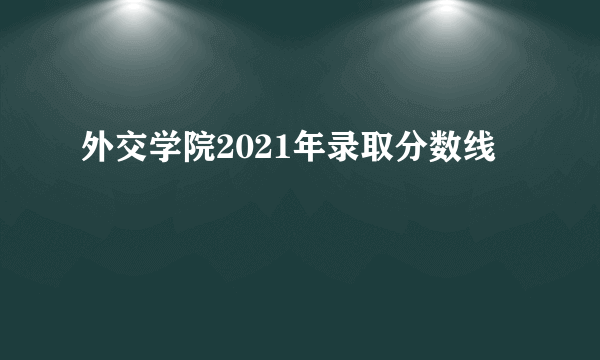 外交学院2021年录取分数线