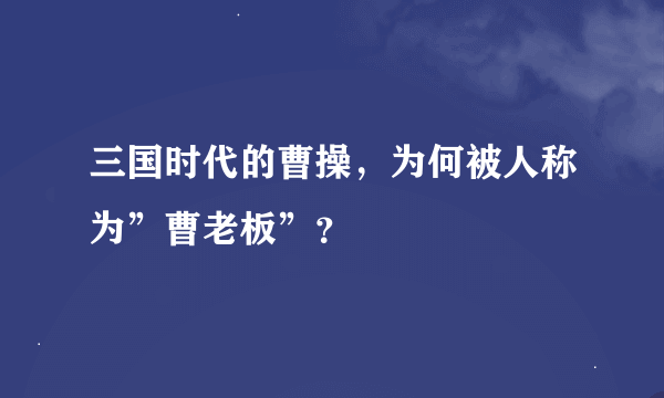 三国时代的曹操，为何被人称为”曹老板”？