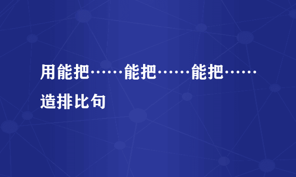 用能把……能把……能把……造排比句