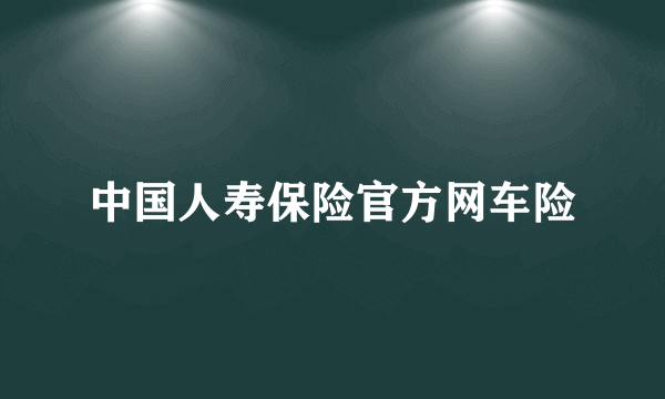 中国人寿保险官方网车险