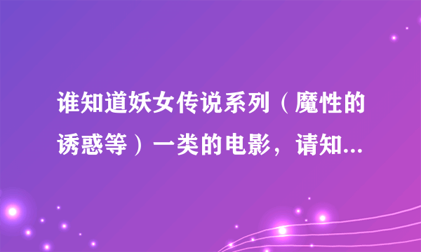 谁知道妖女传说系列（魔性的诱惑等）一类的电影，请知道的朋友推荐，多多益善哦，呵呵。