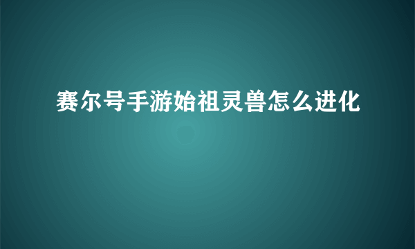 赛尔号手游始祖灵兽怎么进化