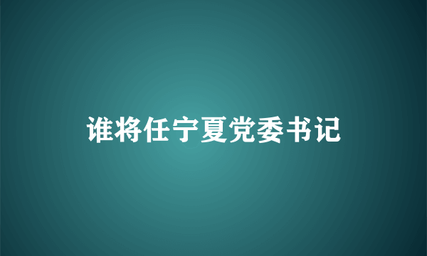 谁将任宁夏党委书记