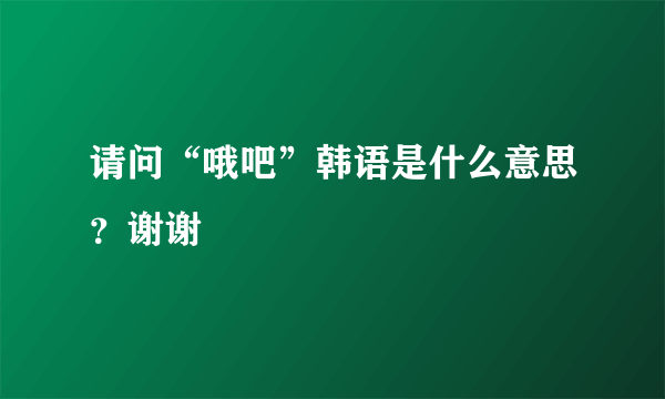 请问“哦吧”韩语是什么意思？谢谢