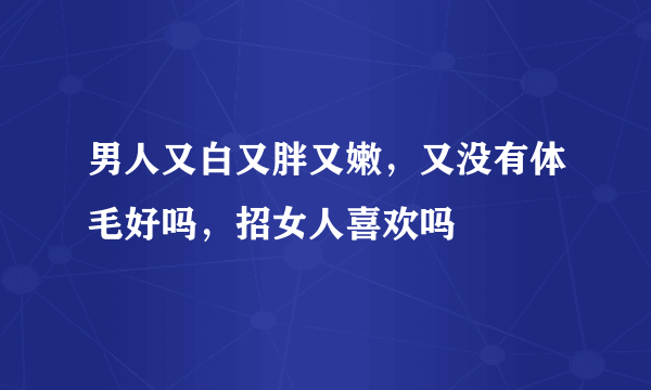 男人又白又胖又嫩，又没有体毛好吗，招女人喜欢吗