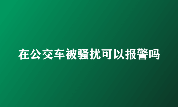 在公交车被骚扰可以报警吗