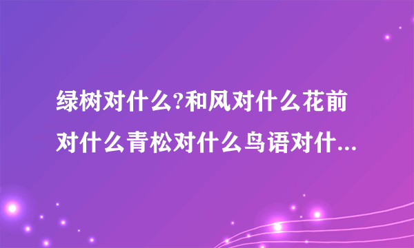 绿树对什么?和风对什么花前对什么青松对什么鸟语对什么春华对什么落日对什么?