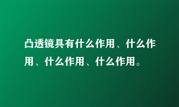 凸透镜具有什么作用、什么作用、什么作用、什么作用。