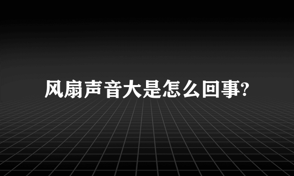 风扇声音大是怎么回事?