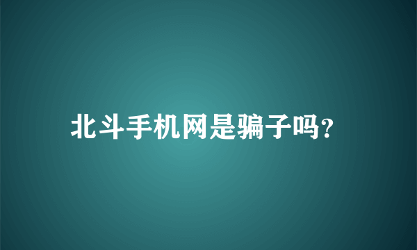 北斗手机网是骗子吗？