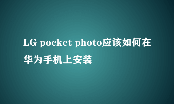 LG pocket photo应该如何在华为手机上安装