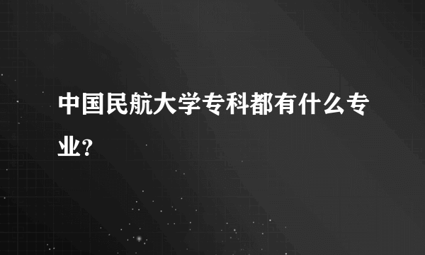 中国民航大学专科都有什么专业？