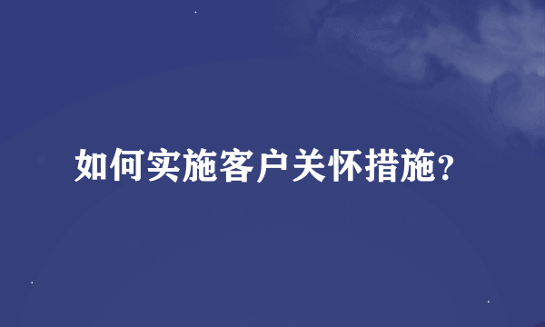 如何实施客户关怀措施？