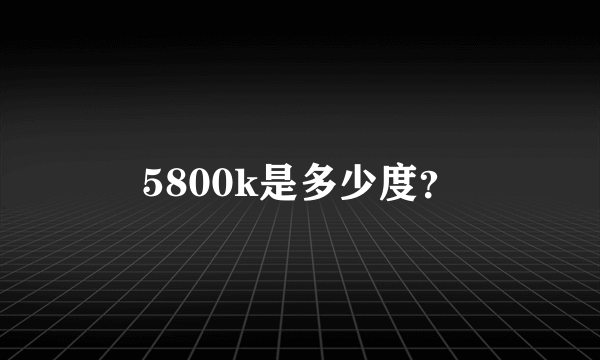 5800k是多少度？