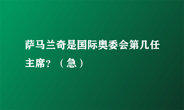 萨马兰奇是国际奥委会第几任主席？（急）