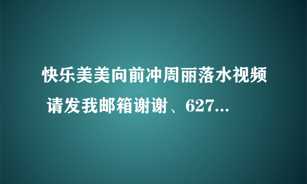 快乐美美向前冲周丽落水视频 请发我邮箱谢谢、627440483@qq。com 完整版的 谢谢