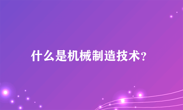 什么是机械制造技术？