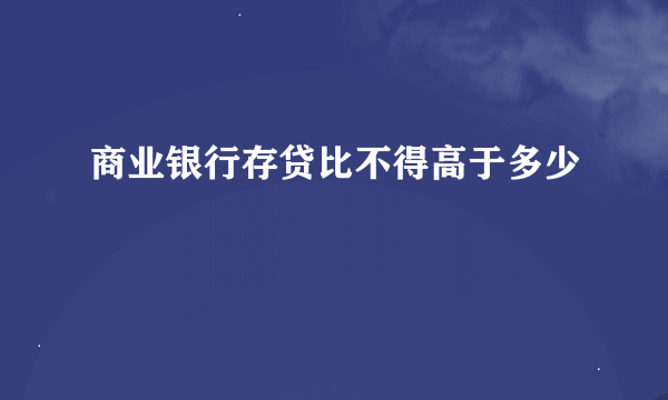 商业银行存贷比不得高于多少