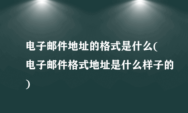 电子邮件地址的格式是什么(电子邮件格式地址是什么样子的)