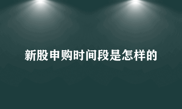 新股申购时间段是怎样的