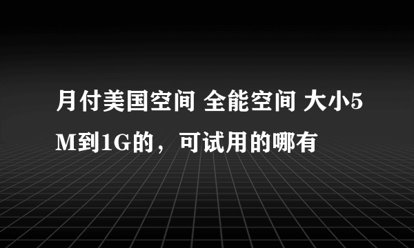 月付美国空间 全能空间 大小5M到1G的，可试用的哪有