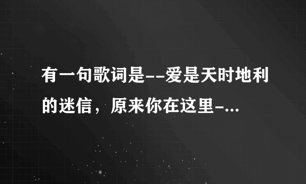 有一句歌词是--爱是天时地利的迷信，原来你在这里--是什么歌？