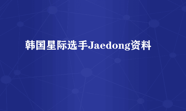 韩国星际选手Jaedong资料