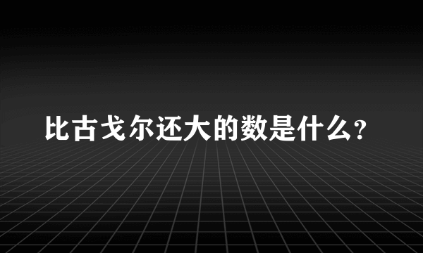 比古戈尔还大的数是什么？