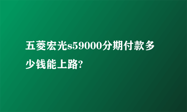 五菱宏光s59000分期付款多少钱能上路?