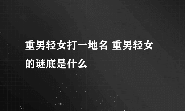 重男轻女打一地名 重男轻女的谜底是什么