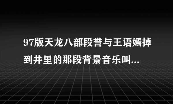 97版天龙八部段誉与王语嫣掉到井里的那段背景音乐叫什么名字啊？