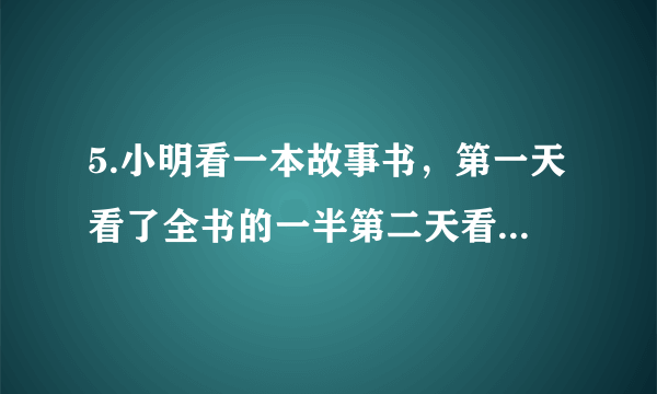 5.小明看一本故事书，第一天看了全书的一半第二天看了剩下的一 半还剩 18 页故事书一共有( )页？