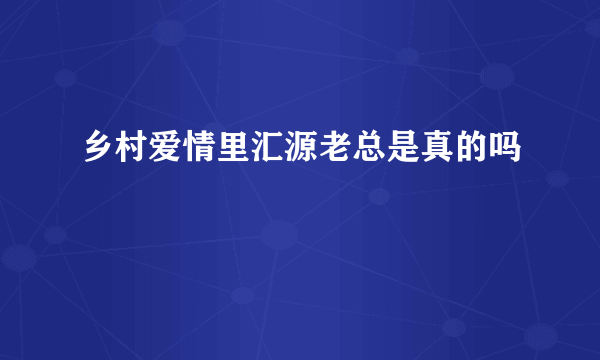 乡村爱情里汇源老总是真的吗