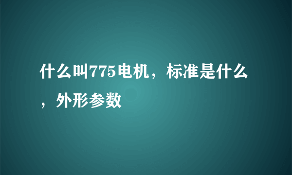 什么叫775电机，标准是什么，外形参数